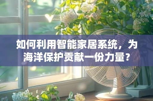 如何利用智能家居系统，为海洋保护贡献一份力量？