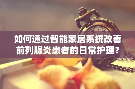如何通过智能家居系统改善前列腺炎患者的日常护理？