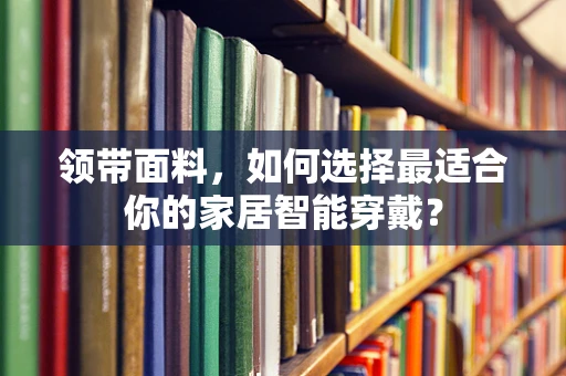领带面料，如何选择最适合你的家居智能穿戴？