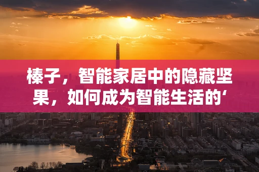 榛子，智能家居中的隐藏坚果，如何成为智能生活的‘甜蜜负担’？