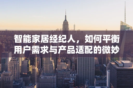 智能家居经纪人，如何平衡用户需求与产品适配的微妙艺术？