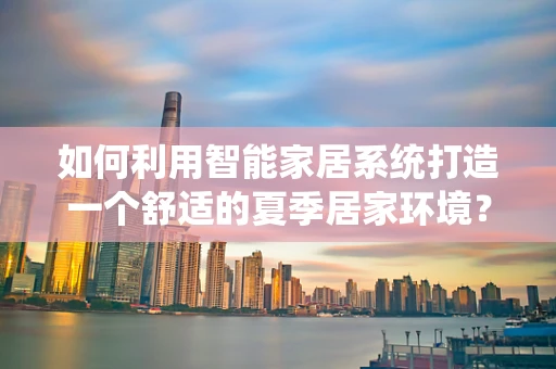 如何利用智能家居系统打造一个舒适的夏季居家环境？