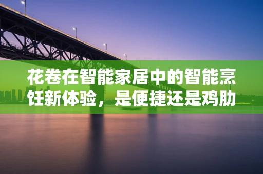 花卷在智能家居中的智能烹饪新体验，是便捷还是鸡肋？