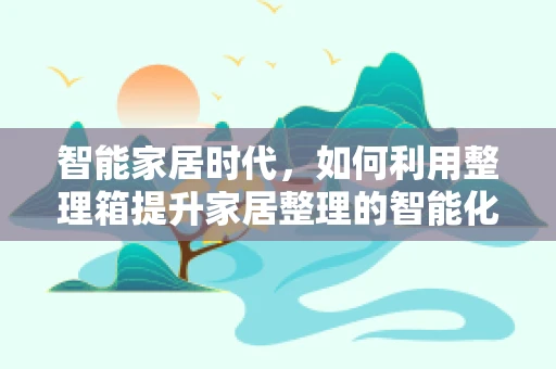 智能家居时代，如何利用整理箱提升家居整理的智能化水平？