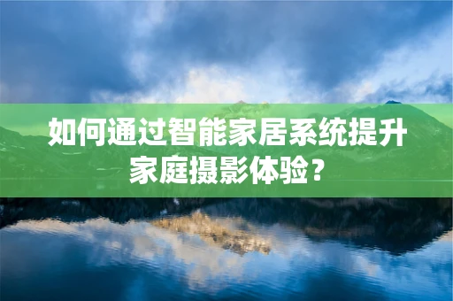 如何通过智能家居系统提升家庭摄影体验？