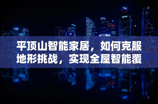 平顶山智能家居，如何克服地形挑战，实现全屋智能覆盖？