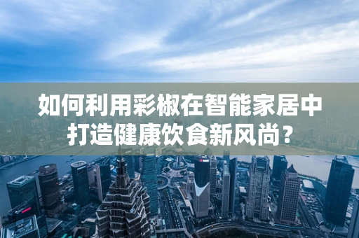 如何利用彩椒在智能家居中打造健康饮食新风尚？