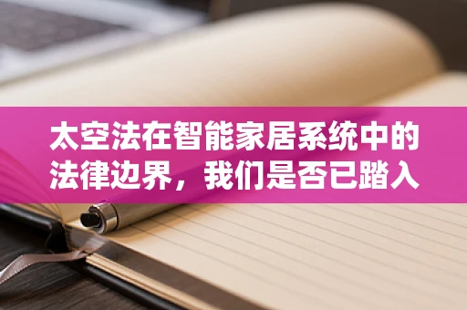 太空法在智能家居系统中的法律边界，我们是否已踏入未知的领域？