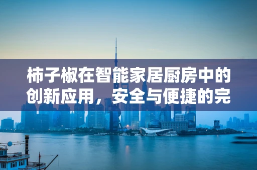 柿子椒在智能家居厨房中的创新应用，安全与便捷的完美融合？