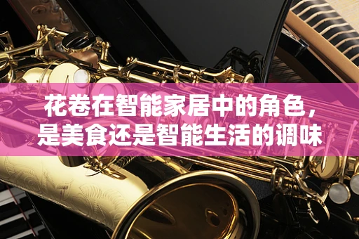 花卷在智能家居中的角色，是美食还是智能生活的调味剂？