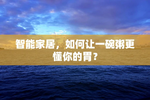 智能家居，如何让一碗粥更懂你的胃？