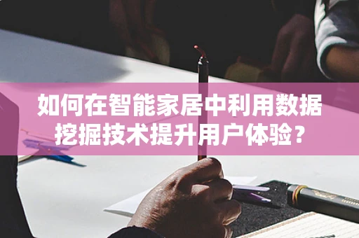 如何在智能家居中利用数据挖掘技术提升用户体验？