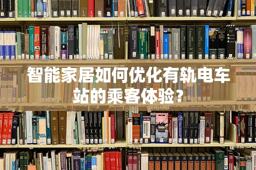 智能家居如何优化有轨电车站的乘客体验？