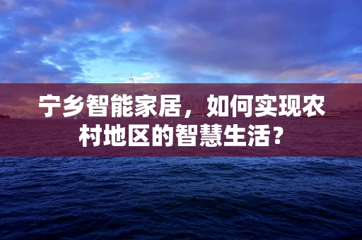 宁乡智能家居，如何实现农村地区的智慧生活？