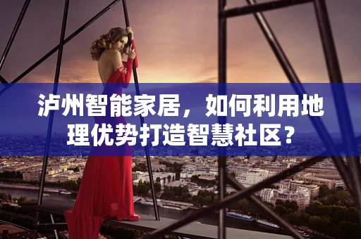 泸州智能家居，如何利用地理优势打造智慧社区？