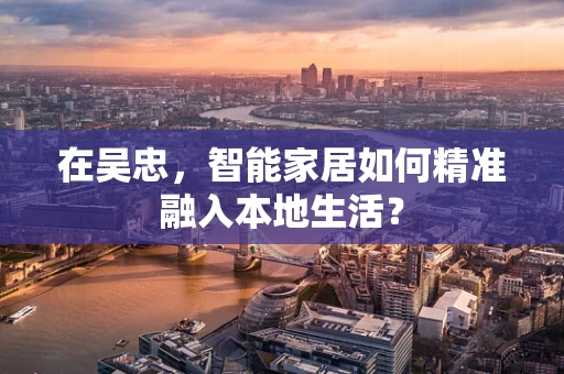 在吴忠，智能家居如何精准融入本地生活？