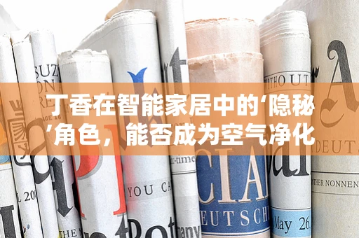 丁香在智能家居中的‘隐秘’角色，能否成为空气净化的新宠？