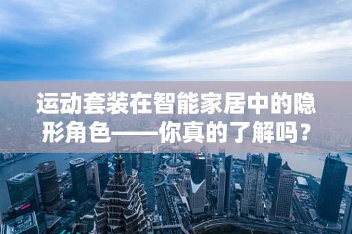 运动套装在智能家居中的隐形角色——你真的了解吗？