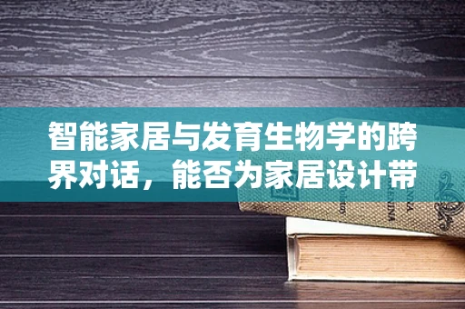 智能家居与发育生物学的跨界对话，能否为家居设计带来生命般的成长智慧？
