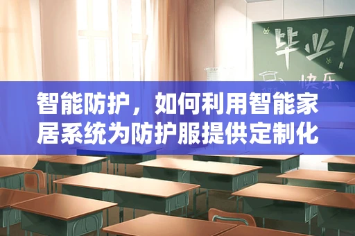 智能防护，如何利用智能家居系统为防护服提供定制化安全保障？