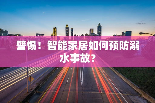 警惕！智能家居如何预防溺水事故？