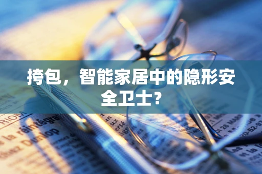 挎包，智能家居中的隐形安全卫士？