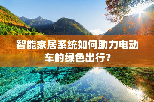 智能家居系统如何助力电动车的绿色出行？