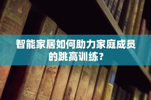 智能家居如何助力家庭成员的跳高训练？