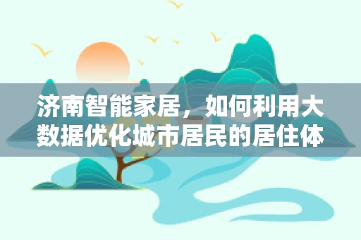 济南智能家居，如何利用大数据优化城市居民的居住体验？