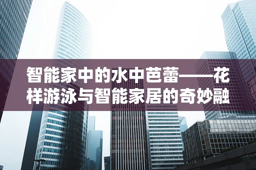 智能家中的水中芭蕾——花样游泳与智能家居的奇妙融合