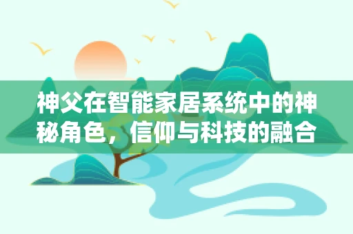 神父在智能家居系统中的神秘角色，信仰与科技的融合桥梁？