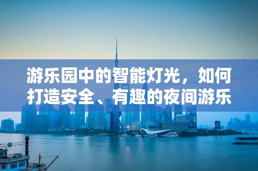 游乐园中的智能灯光，如何打造安全、有趣的夜间游乐体验？