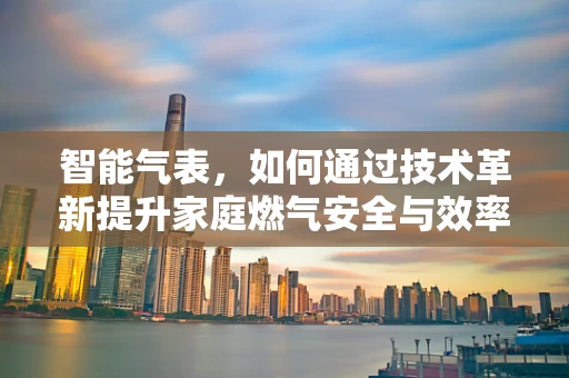 智能气表，如何通过技术革新提升家庭燃气安全与效率？