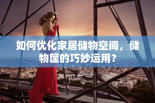 如何优化家居储物空间，储物筐的巧妙运用？