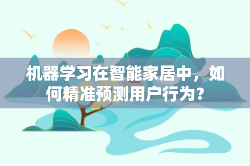 机器学习在智能家居中，如何精准预测用户行为？
