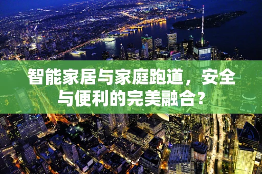 智能家居与家庭跑道，安全与便利的完美融合？