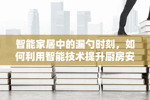 智能家居中的漏勺时刻，如何利用智能技术提升厨房安全？