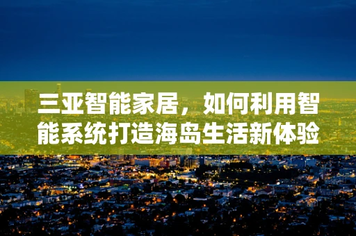 三亚智能家居，如何利用智能系统打造海岛生活新体验？