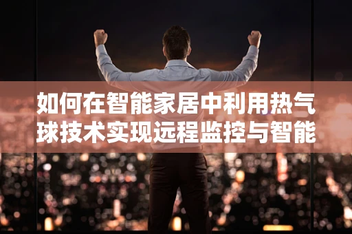 如何在智能家居中利用热气球技术实现远程监控与智能控制？