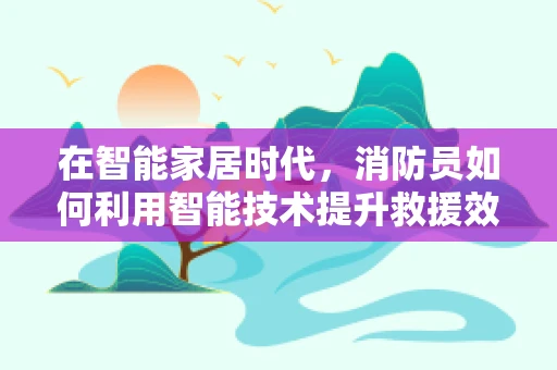 在智能家居时代，消防员如何利用智能技术提升救援效率？