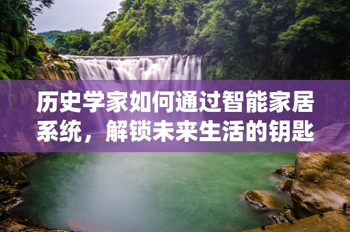 历史学家如何通过智能家居系统，解锁未来生活的钥匙？