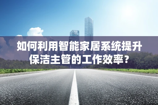 如何利用智能家居系统提升保洁主管的工作效率？