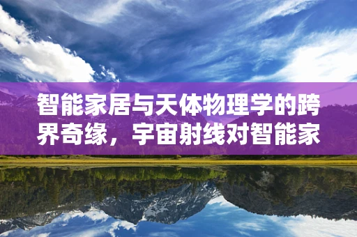 智能家居与天体物理学的跨界奇缘，宇宙射线对智能家居安全的影响？