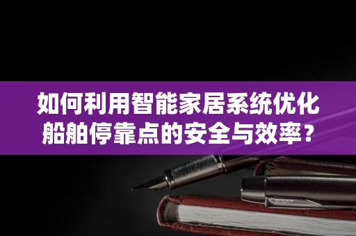 如何利用智能家居系统优化船舶停靠点的安全与效率？