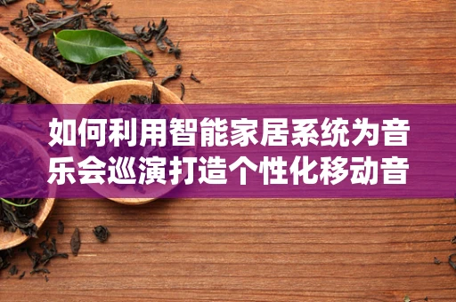如何利用智能家居系统为音乐会巡演打造个性化移动音乐空间？