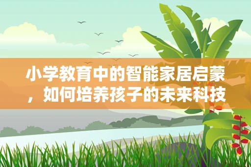 小学教育中的智能家居启蒙，如何培养孩子的未来科技意识？