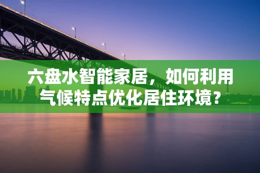六盘水智能家居，如何利用气候特点优化居住环境？