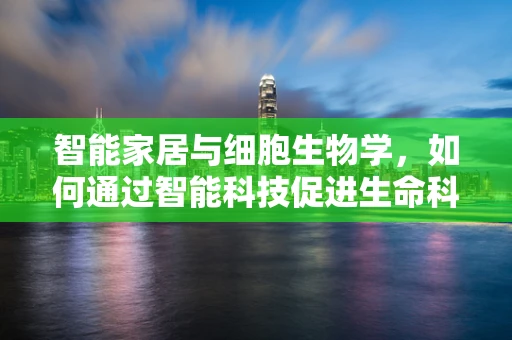 智能家居与细胞生物学，如何通过智能科技促进生命科学新发现？