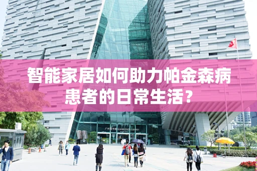 智能家居如何助力帕金森病患者的日常生活？