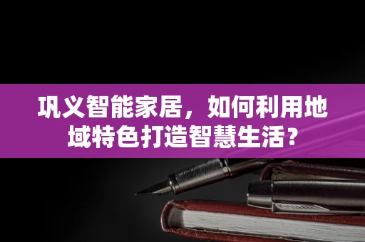 巩义智能家居，如何利用地域特色打造智慧生活？